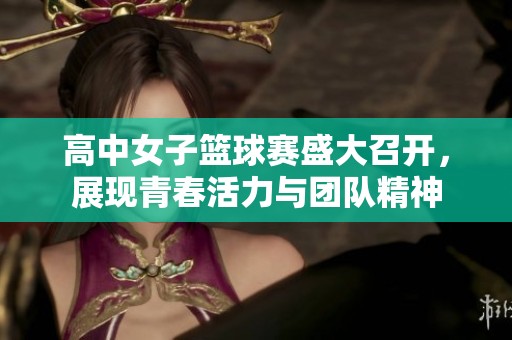 高中女子篮球赛盛大召开，展现青春活力与团队精神