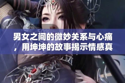 男女之间的微妙关系与心痛，用坤坤的故事揭示情感真谛
