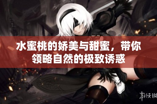 水蜜桃的娇美与甜蜜，带你领略自然的极致诱惑