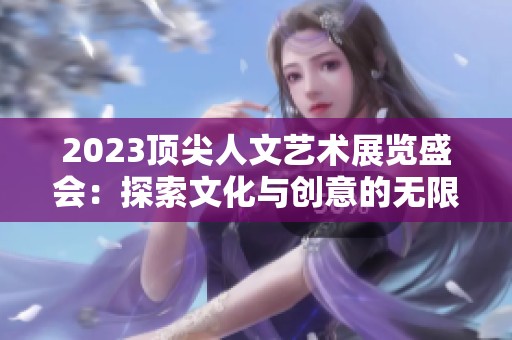 2023顶尖人文艺术展览盛会：探索文化与创意的无限可能