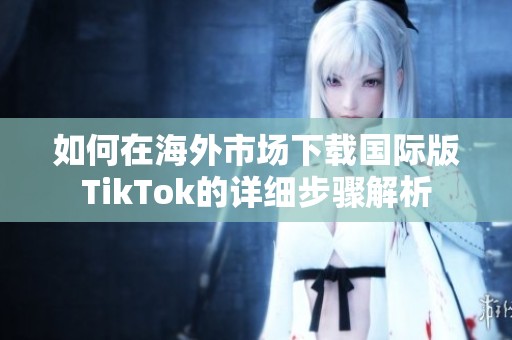 如何在海外市场下载国际版TikTok的详细步骤解析
