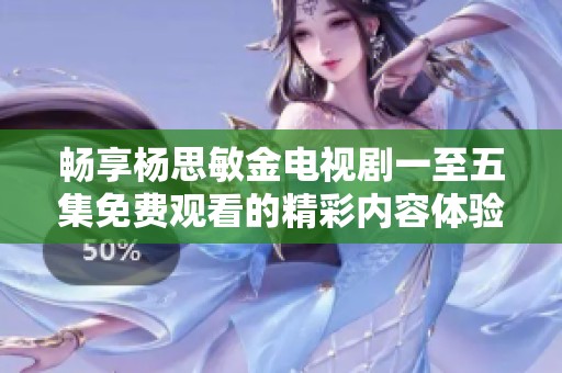 畅享杨思敏金电视剧一至五集免费观看的精彩内容体验
