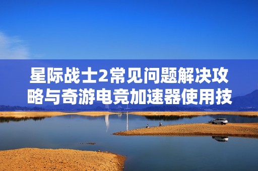星际战士2常见问题解决攻略与奇游电竞加速器使用技巧