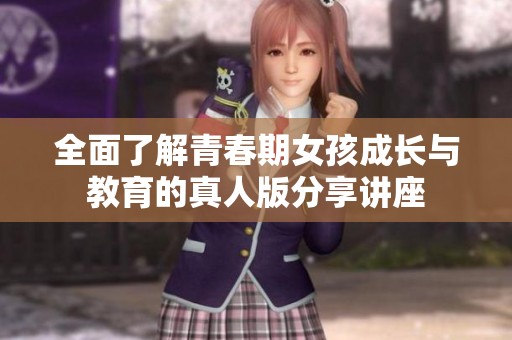 全面了解青春期女孩成长与教育的真人版分享讲座