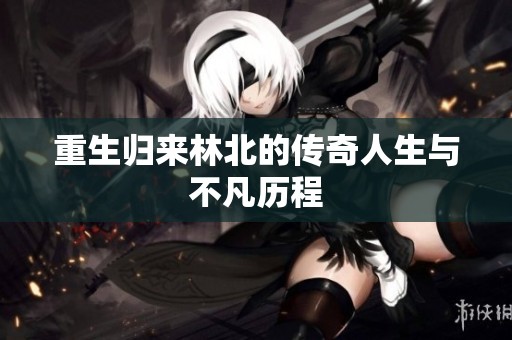 重生归来林北的传奇人生与不凡历程