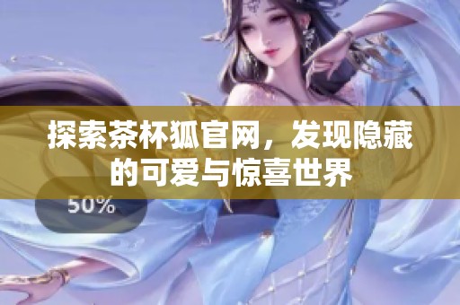 探索茶杯狐官网，发现隐藏的可爱与惊喜世界