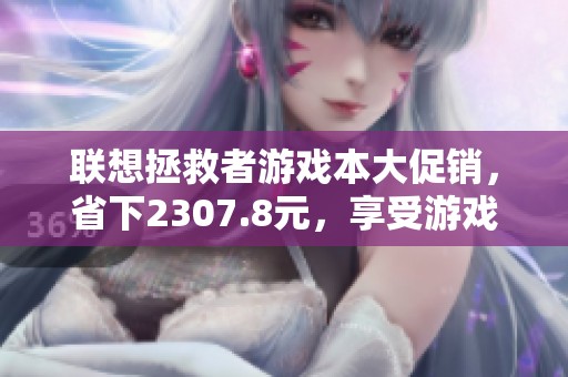 联想拯救者游戏本大促销，省下2307.8元，享受游戏新体验