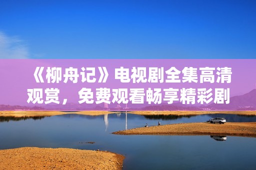 《柳舟记》电视剧全集高清观赏，免费观看畅享精彩剧情
