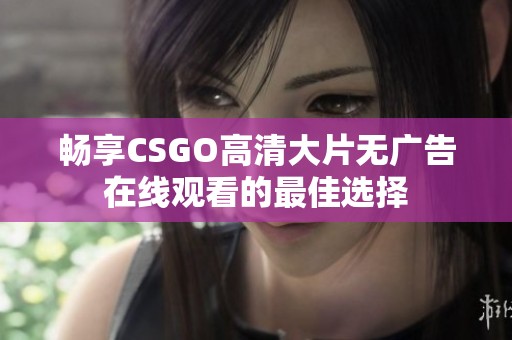 畅享CSGO高清大片无广告在线观看的最佳选择