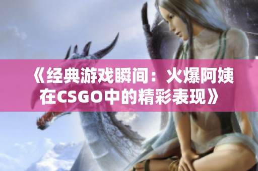 《经典游戏瞬间：火爆阿姨在CSGO中的精彩表现》