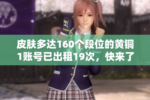 皮肤多达160个段位的黄铜1账号已出租19次，快来了解详情！