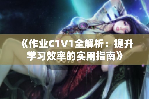 《作业C1V1全解析：提升学习效率的实用指南》