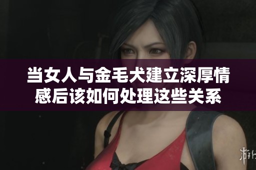 当女人与金毛犬建立深厚情感后该如何处理这些关系
