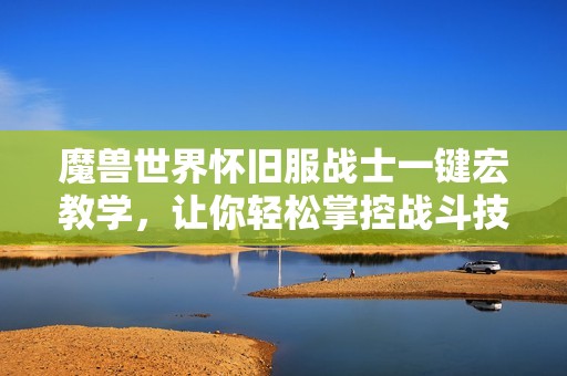 魔兽世界怀旧服战士一键宏教学，让你轻松掌控战斗技巧