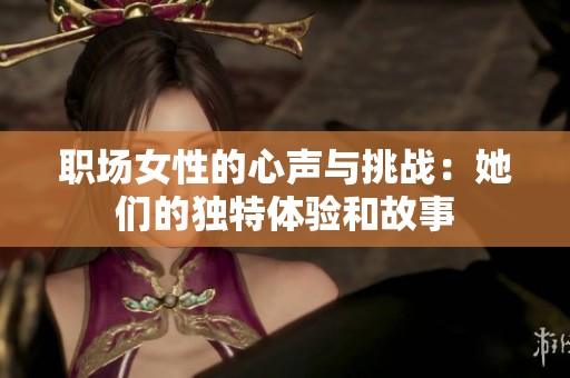 职场女性的心声与挑战：她们的独特体验和故事