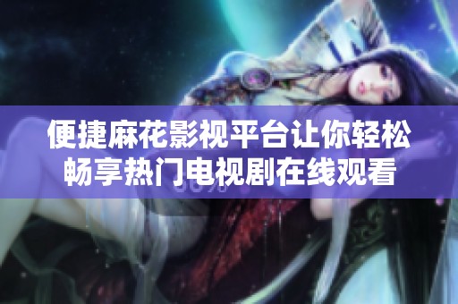 便捷麻花影视平台让你轻松畅享热门电视剧在线观看