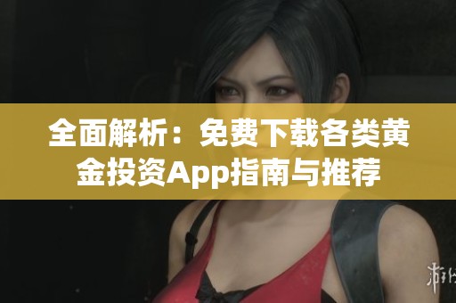 全面解析：免费下载各类黄金投资App指南与推荐