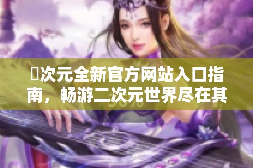 囧次元全新官方网站入口指南，畅游二次元世界尽在其中