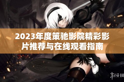 2023年度策驰影院精彩影片推荐与在线观看指南