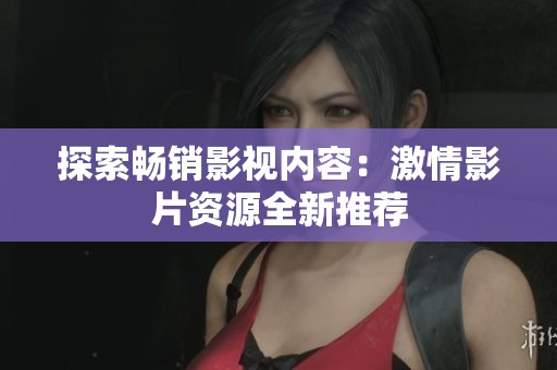 探索畅销影视内容：激情影片资源全新推荐