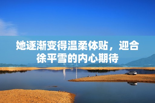 她逐渐变得温柔体贴，迎合徐平雪的内心期待
