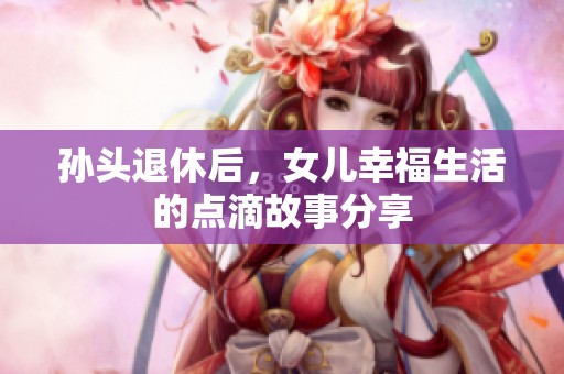 孙头退休后，女儿幸福生活的点滴故事分享