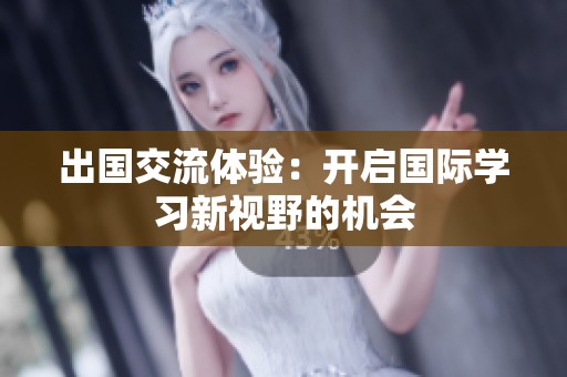 出国交流体验：开启国际学习新视野的机会