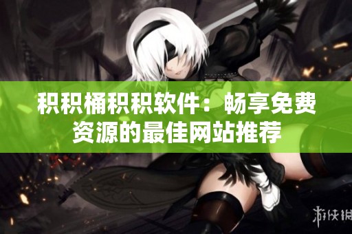 积积桶积积软件：畅享免费资源的最佳网站推荐