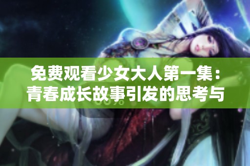 免费观看少女大人第一集：青春成长故事引发的思考与共鸣