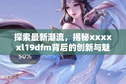 探索最新潮流，揭秘xxxxxl19dfm背后的创新与魅力