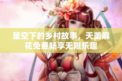 星空下的乡村故事，天美麻花免费畅享无限乐趣