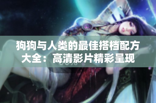 狗狗与人类的最佳搭档配方大全：高清影片精彩呈现