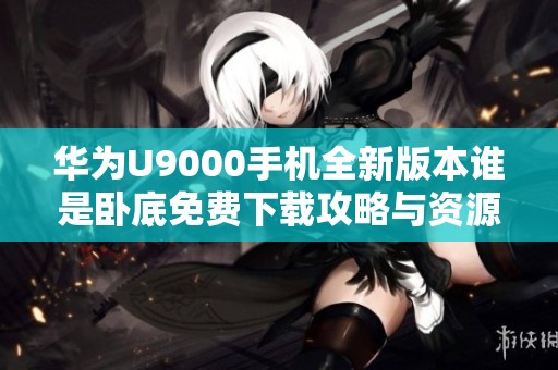 华为U9000手机全新版本谁是卧底免费下载攻略与资源分享