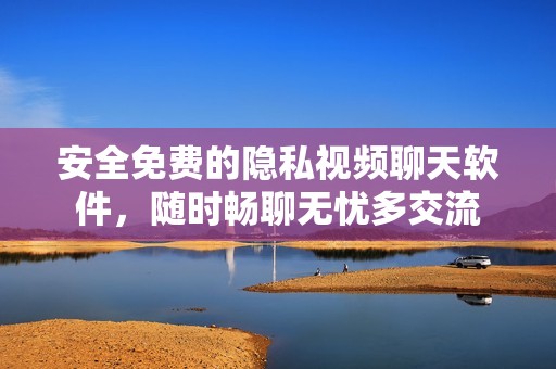 安全免费的隐私视频聊天软件，随时畅聊无忧多交流
