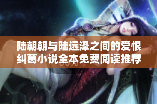 陆朝朝与陆远泽之间的爱恨纠葛小说全本免费阅读推荐