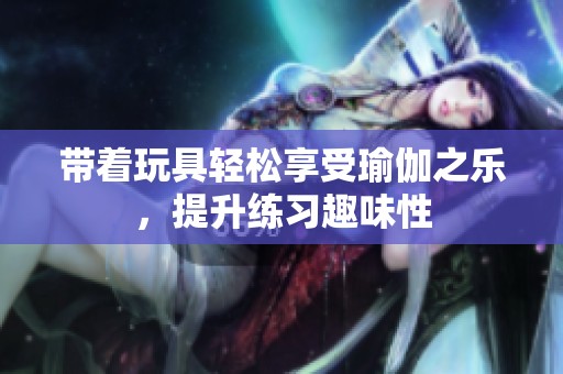 带着玩具轻松享受瑜伽之乐，提升练习趣味性