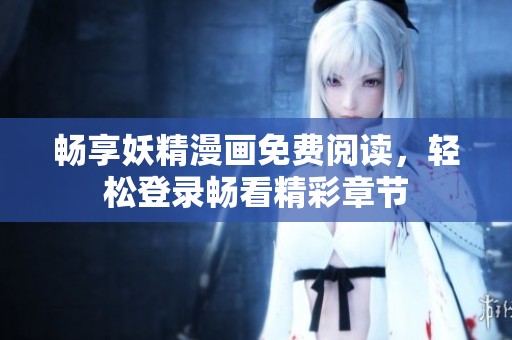 畅享妖精漫画免费阅读，轻松登录畅看精彩章节