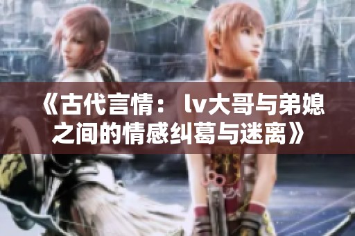《古代言情： lv大哥与弟媳之间的情感纠葛与迷离》