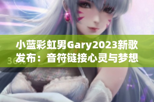 小蓝彩虹男Gary2023新歌发布：音符链接心灵与梦想