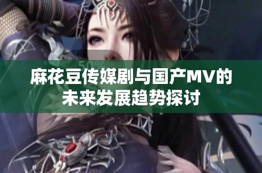 麻花豆传媒剧与国产MV的未来发展趋势探讨