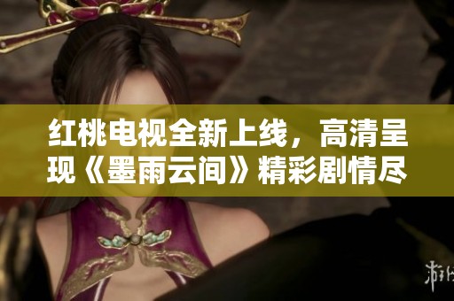 红桃电视全新上线，高清呈现《墨雨云间》精彩剧情尽在掌握