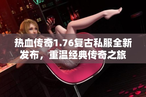 热血传奇1.76复古私服全新发布，重温经典传奇之旅