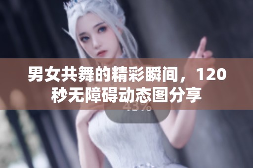 男女共舞的精彩瞬间，120秒无障碍动态图分享