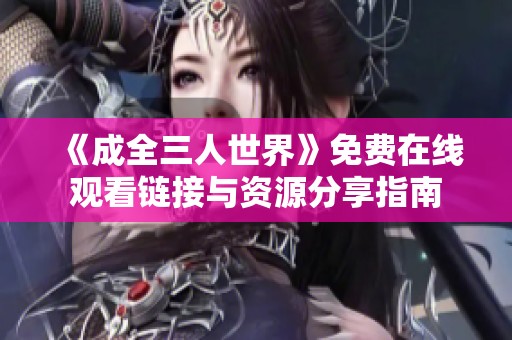 《成全三人世界》免费在线观看链接与资源分享指南
