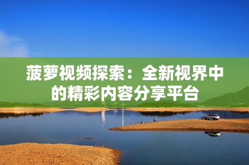 菠萝视频探索：全新视界中的精彩内容分享平台