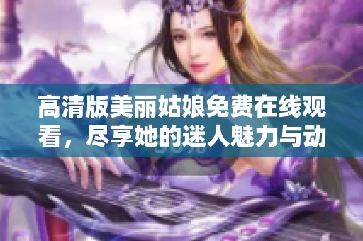 高清版美丽姑娘免费在线观看，尽享她的迷人魅力与动人故事