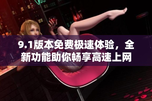 9.1版本免费极速体验，全新功能助你畅享高速上网