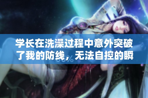 学长在洗澡过程中意外突破了我的防线，无法自控的瞬间