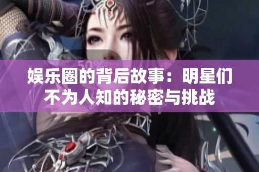 娱乐圈的背后故事：明星们不为人知的秘密与挑战