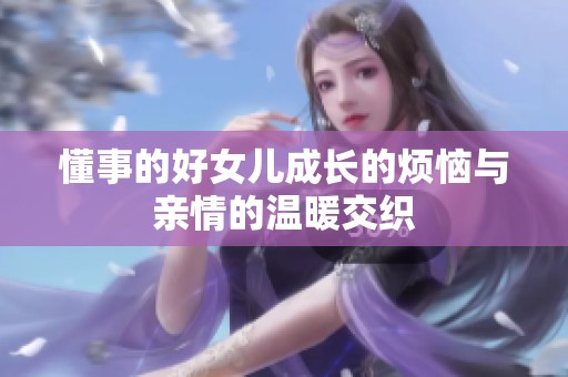懂事的好女儿成长的烦恼与亲情的温暖交织